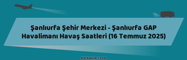 Şanlıurfa Şehir Merkezi - Şanlıurfa GAP Havalimanı Havaş Saatleri (16 Temmuz 2025)
